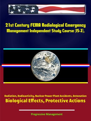 cover image of 21st Century FEMA Radiological Emergency Management Independent Study Course (IS-3), Radiation, Radioactivity, Nuclear Power Plant Accidents, Detonation, Biological Effects, Protective Actions